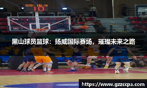 黑山球员篮球：扬威国际赛场，璀璨未来之路